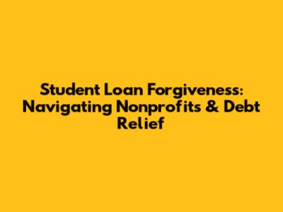 Student Loan Forgiveness: Navigating Nonprofits & Debt Relief