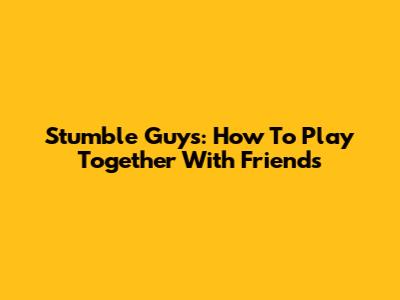 Stumble Guys: How To Play Together With Friends