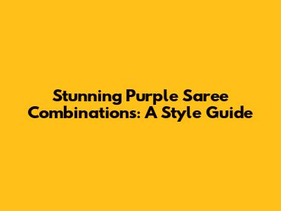 Stunning Purple Saree Combinations: A Style Guide