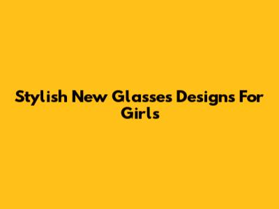 Stylish New Glasses Designs For Girls