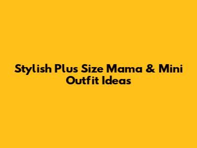 Stylish Plus Size Mama & Mini Outfit Ideas