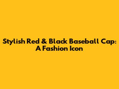 Stylish Red & Black Baseball Cap: A Fashion Icon