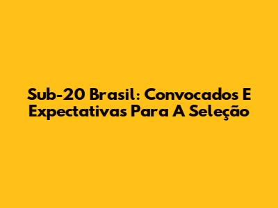 Sub-20 Brasil: Convocados E Expectativas Para A Seleção