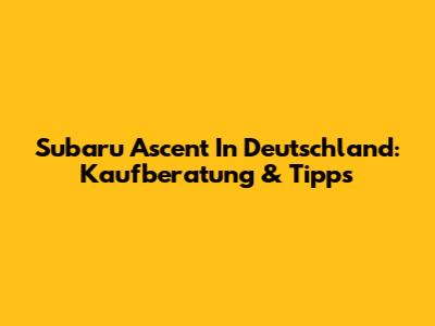 Subaru Ascent In Deutschland: Kaufberatung & Tipps