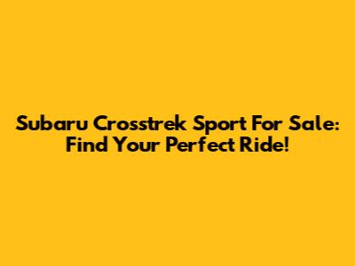 Subaru Crosstrek Sport For Sale: Find Your Perfect Ride!