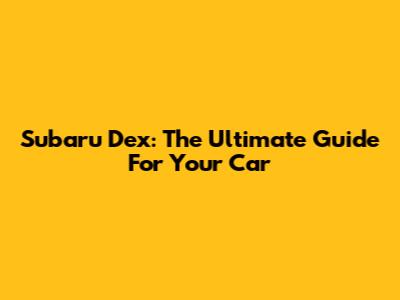 Subaru Dex: The Ultimate Guide For Your Car