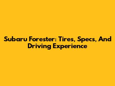 Subaru Forester: Tires, Specs, And Driving Experience