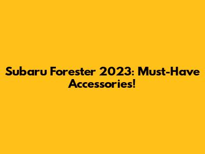 Subaru Forester 2023: Must-Have Accessories!