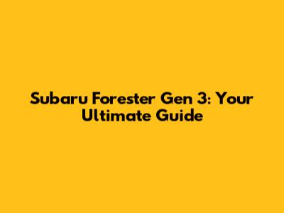 Subaru Forester Gen 3: Your Ultimate Guide