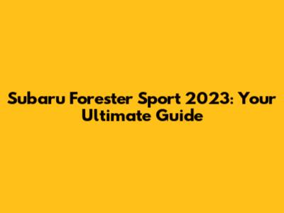 Subaru Forester Sport 2023: Your Ultimate Guide