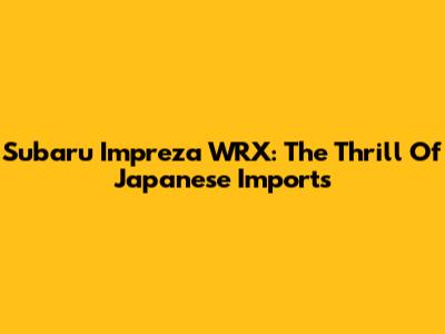 Subaru Impreza WRX: The Thrill Of Japanese Imports