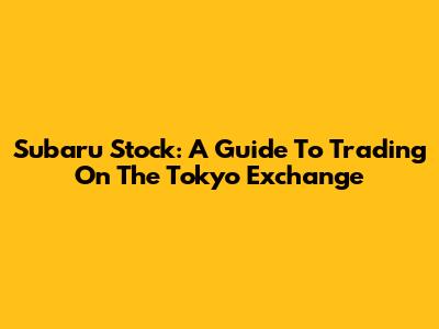 Subaru Stock: A Guide To Trading On The Tokyo Exchange