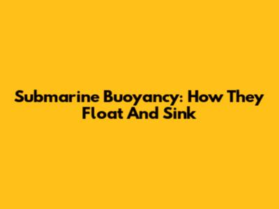 Submarine Buoyancy: How They Float And Sink