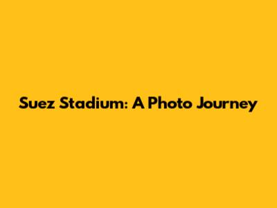 Suez Stadium: A Photo Journey