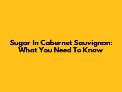 Sugar In Cabernet Sauvignon: What You Need To Know