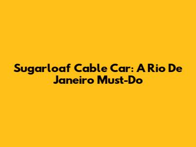 Sugarloaf Cable Car: A Rio De Janeiro Must-Do