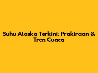 Suhu Alaska Terkini: Prakiraan & Tren Cuaca