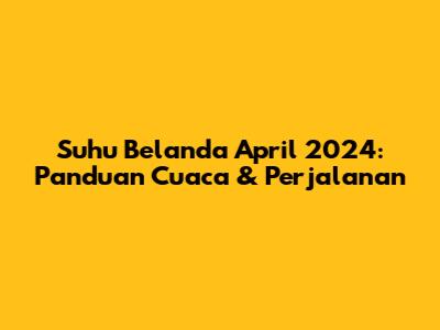 Suhu Belanda April 2024: Panduan Cuaca & Perjalanan