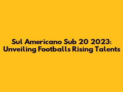Sul Americano Sub 20 2023: Unveiling Football's Rising Talents