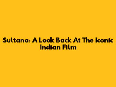 Sultana: A Look Back At The Iconic Indian Film