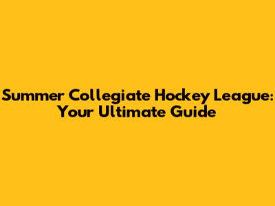 Summer Collegiate Hockey League: Your Ultimate Guide