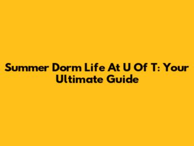 Summer Dorm Life At U Of T: Your Ultimate Guide