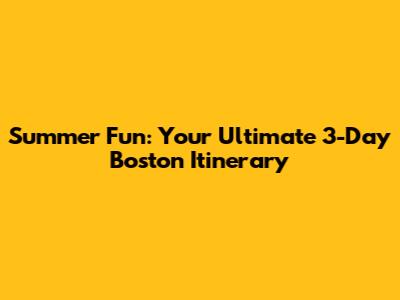 Summer Fun: Your Ultimate 3-Day Boston Itinerary