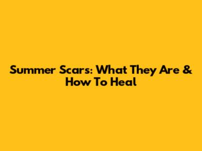 Summer Scars: What They Are & How To Heal
