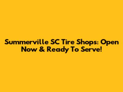 Summerville SC Tire Shops: Open Now & Ready To Serve!