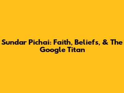 Sundar Pichai: Faith, Beliefs, & The Google Titan