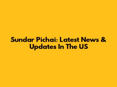 Sundar Pichai: Latest News & Updates In The US