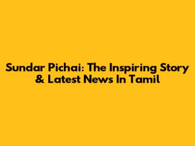 Sundar Pichai: The Inspiring Story & Latest News In Tamil