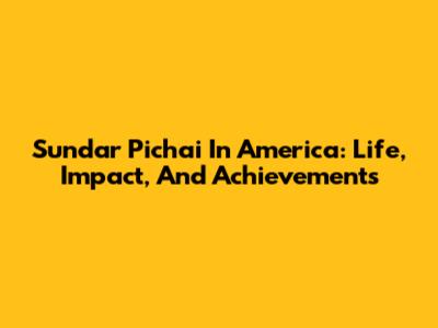 Sundar Pichai In America: Life, Impact, And Achievements