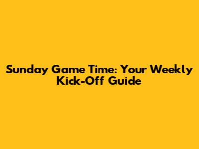 Sunday Game Time: Your Weekly Kick-Off Guide