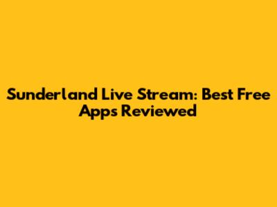 Sunderland Live Stream: Best Free Apps Reviewed