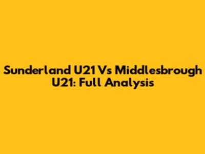 Sunderland U21 Vs Middlesbrough U21: Full Analysis
