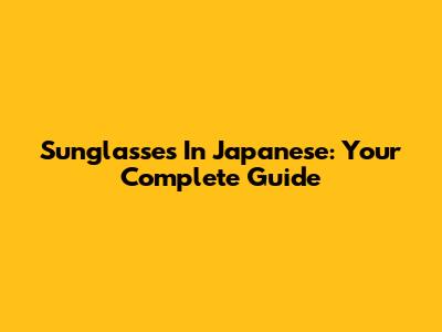 Sunglasses In Japanese: Your Complete Guide