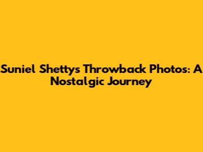 Suniel Shetty's Throwback Photos: A Nostalgic Journey