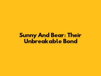 Sunny And Bear: Their Unbreakable Bond