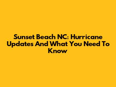 Sunset Beach NC: Hurricane Updates And What You Need To Know
