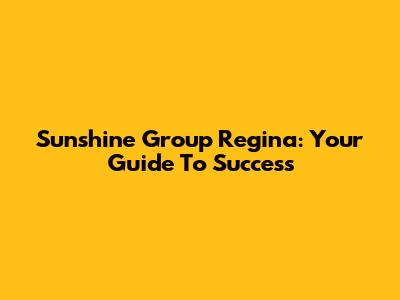 Sunshine Group Regina: Your Guide To Success