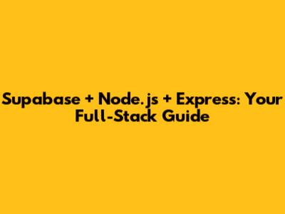 Supabase + Node.js + Express: Your Full-Stack Guide