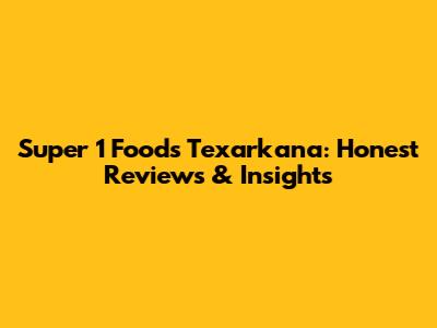 Super 1 Foods Texarkana: Honest Reviews & Insights