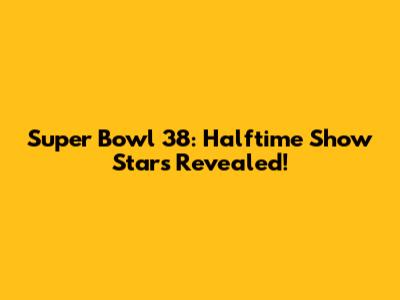 Super Bowl 38: Halftime Show Stars Revealed!
