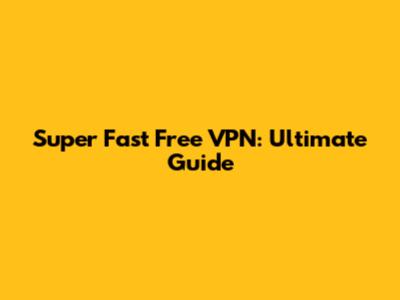 Super Fast Free VPN: Ultimate Guide