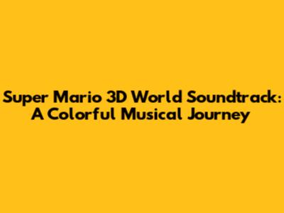 Super Mario 3D World Soundtrack: A Colorful Musical Journey