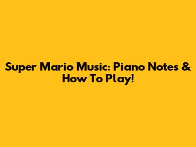 Super Mario Music: Piano Notes & How To Play!