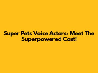 Super Pets Voice Actors: Meet The Superpowered Cast!