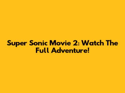 Super Sonic Movie 2: Watch The Full Adventure!
