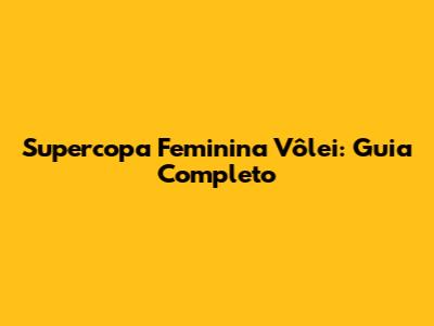 Supercopa Feminina Vôlei: Guia Completo